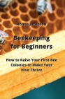 Beekeeping for Beginners: How to Raise Your First Bee Colonies to Make Your Hive Thrive By Rohna Jacobson Cover Image