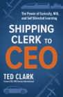 Shipping Clerk to CEO: The Power of Curiosity, Will and Self Directed Learning By Ted Clark Cover Image