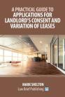 A Practical Guide to Applications for Landlord's Consent and Variation of Leases By Mark Shelton Cover Image