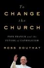 To Change the Church: Pope Francis and the Future of Catholicism By Ross Douthat Cover Image