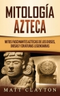Mitología azteca: Mitos fascinantes aztecas de los dioses, diosas y criaturas legendarias By Matt Clayton Cover Image