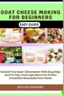 Goat Cheese Making for Beginners Easy Guide: Unleash Your Inner Cheesemaker With Easy Steps And Pro Tips, Fresh Ingredients For Perfect Irresistible H Cover Image