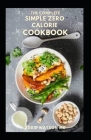 The Complete Simple Zero Calorie Cookbook: A Simple Guide And Delicious Recipes made from Zero Calorie Foods And Live a Healthy Life Cover Image