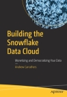 Building the Snowflake Data Cloud: Monetizing and Democratizing Your Data By Andrew Carruthers Cover Image