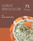 75 Garlic Spinach Dip Recipes: Happiness is When You Have a Garlic Spinach Dip Cookbook! By Meri Martinez Cover Image