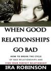 When Good Relationships Go Bad: (How To Break The Cycle and Find Your Perfect Relationship) By Ira Robinson Cover Image
