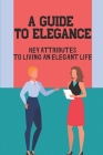 A Guide To Elegance: Key Attributes To Living An Elegant Life: Elegance Of Style Book Cover Image