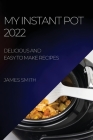 My Instant Pot 2022: Delicious and Easy to Make Recipes By James Smith Cover Image