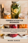 Fermentation for Beginners: A Comprehensive Guide to Cultivating Probiotic -Rich Foods and Drinks -Unlock The Secret Of Food Preservation By Mark Dukes Cover Image