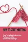 How To Start Knitting: Easy To Follow Instructions For Each Knitting Stitch And Technique: Basic Knitting Techniques Cover Image