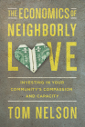 The Economics of Neighborly Love: Investing in Your Community's Compassion and Capacity By Tom Nelson Cover Image