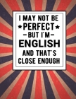 I May Not Be Perfect But I'm English And That's Close Enough: Funny Notebook 100 Pages 8.5x11 English Family Heritage England Gifts Cover Image