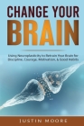 Change your Brain: Using Neuroplasticity to Retrain Your Brain for Discipline, Courage, Motivation, & Good Habits Cover Image