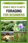 edible wild plants foraging for beginners: A comprehensive step by step guide By Gabriel Ryan Cover Image