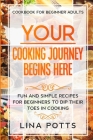 Cookbook For Beginners Adults: YOUR COOKING JOURNEY BEINGS HERE - Fun and Simple Recipes for Beginners To Dip Your Toes in Cooking! Cover Image
