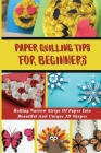 Paper Quilling Tips For Beginners: Rolling Narrow Strips Of Paper Into Beautiful And Unique 3D Shapes: Learn The Basics Of Quilling Paper By Cruz Tille Cover Image