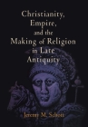 Christianity, Empire, and the Making of Religion in Late Antiquity (Divinations: Rereading Late Ancient Religion) By Jeremy M. Schott Cover Image