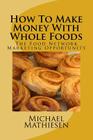 How To Make Money With Whole Foods: The Food Network Marketing Opportunity By Michael Mathiesen Cover Image