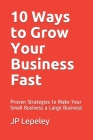 10 Ways to Grow Your Business Fast: Proven Strategies to Make Your Small Business a Large Business By Jp Lepeley Cover Image