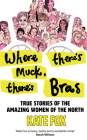 Where There's Muck, There's Bras: True Stories of the Amazing Women of the North By Kate Fox Cover Image