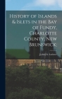 History of Islands & Islets in the Bay of Fundy, Charlotte County, New Brunswick; By J[ohn] G. Lorimer (Created by) Cover Image