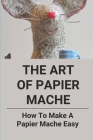 The Art Of Papier Mache: How To Make A Papier Mache Easy: Papier Mache For Beginners By Gonzalo Rizk Cover Image