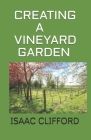 Creating a Vineyard Garden: Beginners Guide Guide to Growing Your Own Grapes By Isaac Clifford Cover Image