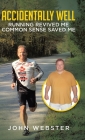 Accidentally Well: Running Revived Me. Common Sense Saved Me By John Webster Cover Image
