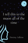 I tell this to the moon all of the time By Destiny Adkins Cover Image