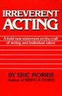 Irreverent Acting: A Bold New Statement on the Craft of Acting and Individual Talent By Eric Morris Cover Image
