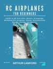 Rc Airplanes for Beginners: Guide to RC Aircrafts, Basics, Groupings, Building DIY Airplane, Flacks, Personalized Design, Flying, Aerobatics. By Arthur Lamford Cover Image
