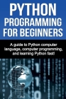 Python Programming for Beginners: A guide to Python computer language, computer programming, and learning Python fast! Cover Image