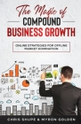 The Magic Of Compound Business Growth: Online Strategies For Offline Market Domination Cover Image