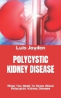 Polycystic Kidney Disease: What You Need To Know About Polycystic Kidney Disease By Luis Jayden Cover Image