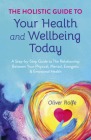 The Holistic Guide to Your Health & Wellbeing Today: A Step-By-Step Guide to the Relationship Between Your Physical, Mental, Energetic & Emotional Hea By Oliver Rolfe Cover Image