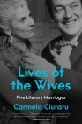 Lives of the Wives: Five Literary Marriages By Carmela Ciuraru Cover Image
