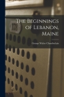 The Beginnings of Lebanon, Maine By George Walter 1859-1939? Chamberlain (Created by) Cover Image