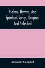 Psalms, Hymns, And Spiritual Songs, Original And Selected By Alexander Campbell Cover Image