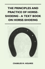 The Principles and Practice of Horse-Shoeing - A Text Book on Horse-Shoeing By Charles M. Holmes Cover Image