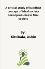 A critical study of buddhist concept of ideal society and in Thai society By Jundon Kriangsak Cover Image