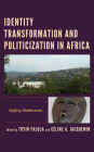 Identity Transformation and Politicization in Africa: Shifting Mobilization By Toyin Falola (Editor), Céline A. Jacquemin (Editor), Victor Adesiyan (Contribution by) Cover Image