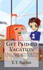 Get Paid to Vacation: 4 Easy Steps to Getting Paid to Take Your Next Vacation By E. T. Barton Cover Image