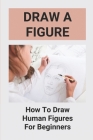 Draw A Figure: How To Draw Human Figures For Beginners: Draw Awesome Figures By Yong Bruney Cover Image
