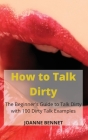 How to Talk Dirty: The Beginner's Guide to Talk Dirty with 100 Dirty Talk Examples By Joanne Bennet Cover Image