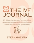 The IVF (In Vitro Fertilization) Journal: The Solution for Managing Practitioners, Tests, Medications, Appointments, Procedures, Finances, and the Emotional Aspects of Your Journey By Stephanie Fry Cover Image
