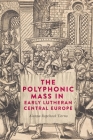 The Polyphonic Mass in Early Lutheran Central Europe By Alanna Ropchock Tierno Cover Image