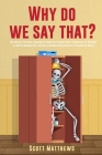 Why Do We Say That? - 404 Idioms, Phrases, Sayings & Facts! An English Idiom Dictionary To Become A Native Speaker By Learning Colloquial Expressions, By Scott Matthews Cover Image