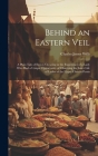 Behind an Eastern Veil: A Plain Tale of Events Occuring in the Experience of a Lady Who Had a Unique Opportunity of Observing the Inner Life o Cover Image