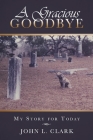 A Gracious Goodbye: My Story for Today By John L. Clark Cover Image