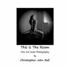 This Is The Room: Fine Art Nude Photography By Christopher John Ball Cover Image